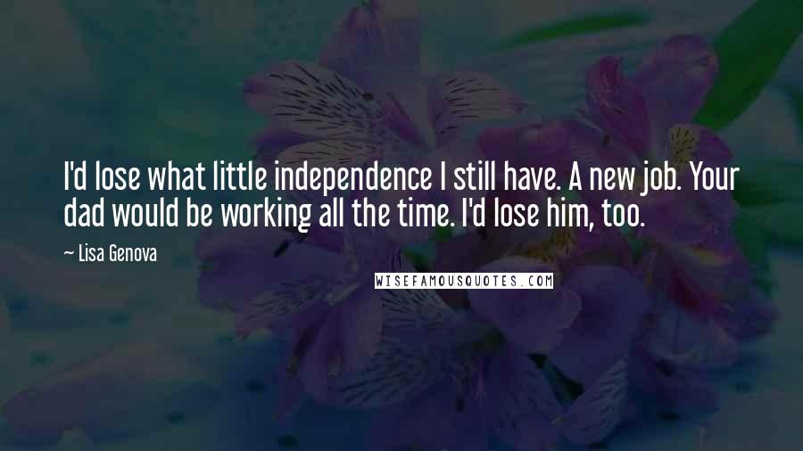 Lisa Genova Quotes: I'd lose what little independence I still have. A new job. Your dad would be working all the time. I'd lose him, too.