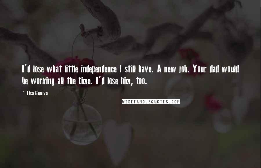 Lisa Genova Quotes: I'd lose what little independence I still have. A new job. Your dad would be working all the time. I'd lose him, too.