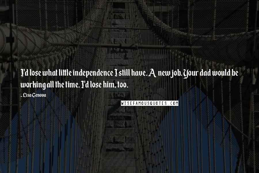 Lisa Genova Quotes: I'd lose what little independence I still have. A new job. Your dad would be working all the time. I'd lose him, too.