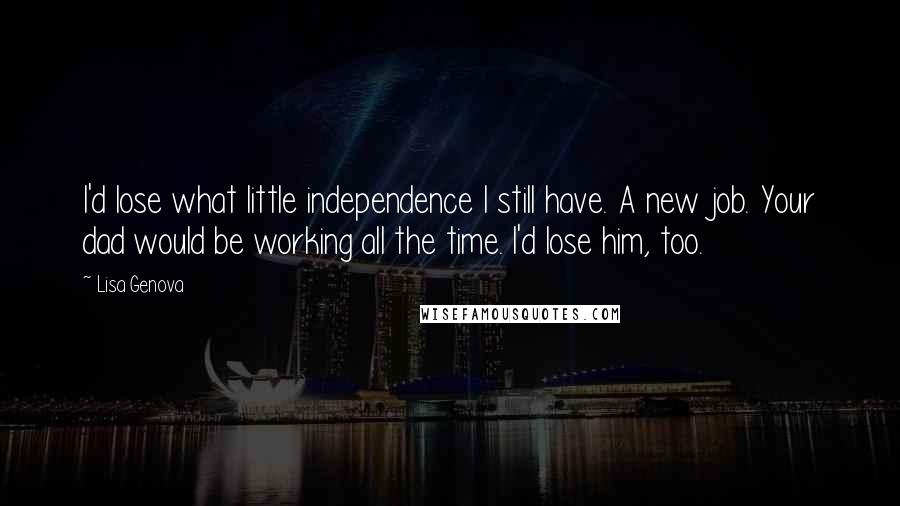 Lisa Genova Quotes: I'd lose what little independence I still have. A new job. Your dad would be working all the time. I'd lose him, too.