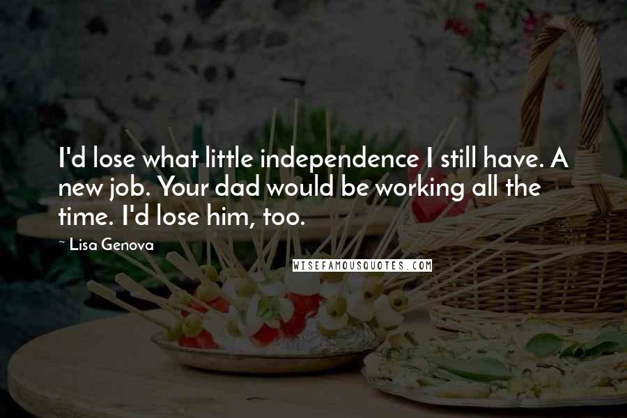 Lisa Genova Quotes: I'd lose what little independence I still have. A new job. Your dad would be working all the time. I'd lose him, too.