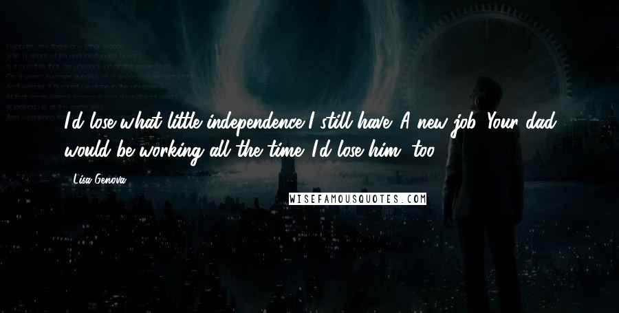 Lisa Genova Quotes: I'd lose what little independence I still have. A new job. Your dad would be working all the time. I'd lose him, too.