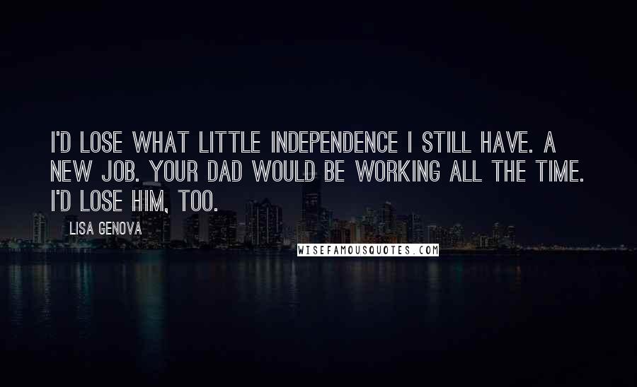 Lisa Genova Quotes: I'd lose what little independence I still have. A new job. Your dad would be working all the time. I'd lose him, too.