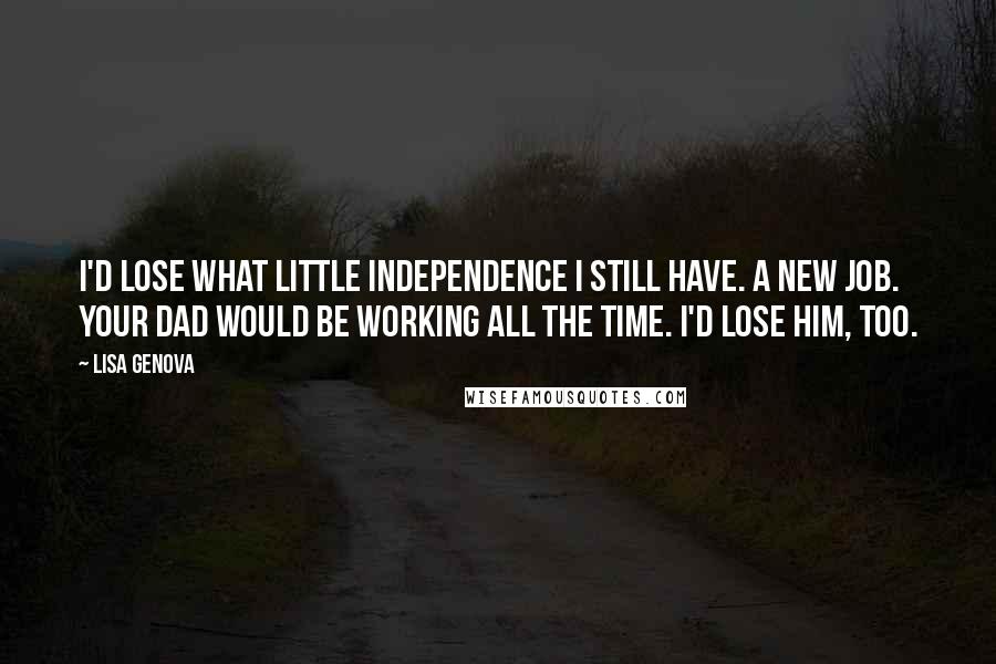Lisa Genova Quotes: I'd lose what little independence I still have. A new job. Your dad would be working all the time. I'd lose him, too.