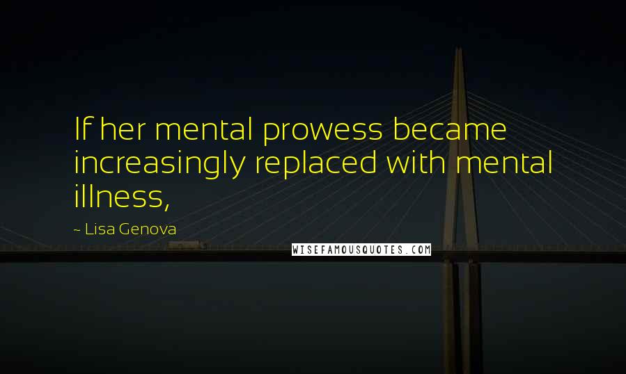 Lisa Genova Quotes: If her mental prowess became increasingly replaced with mental illness,