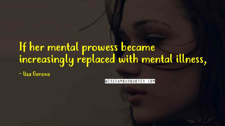 Lisa Genova Quotes: If her mental prowess became increasingly replaced with mental illness,