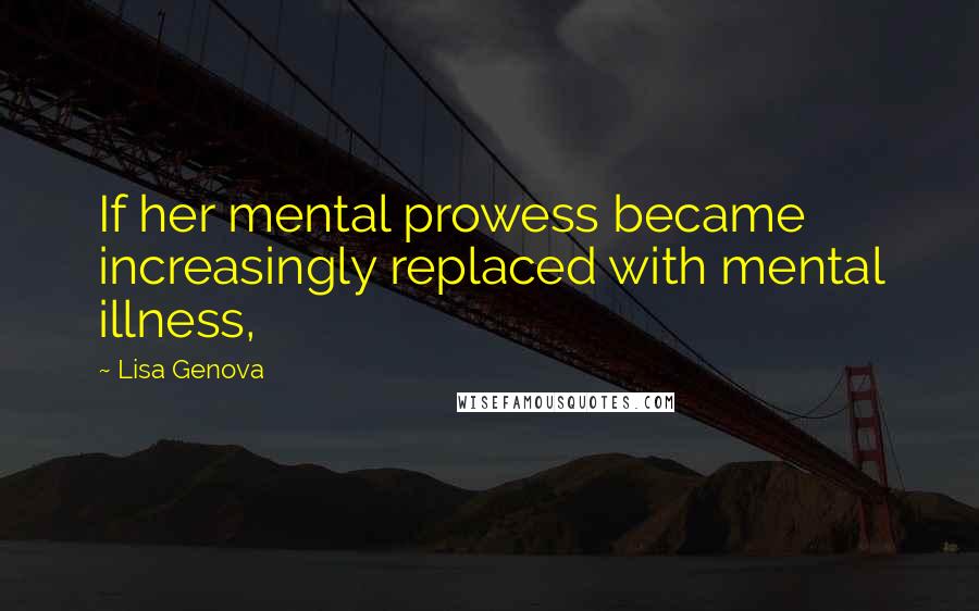 Lisa Genova Quotes: If her mental prowess became increasingly replaced with mental illness,