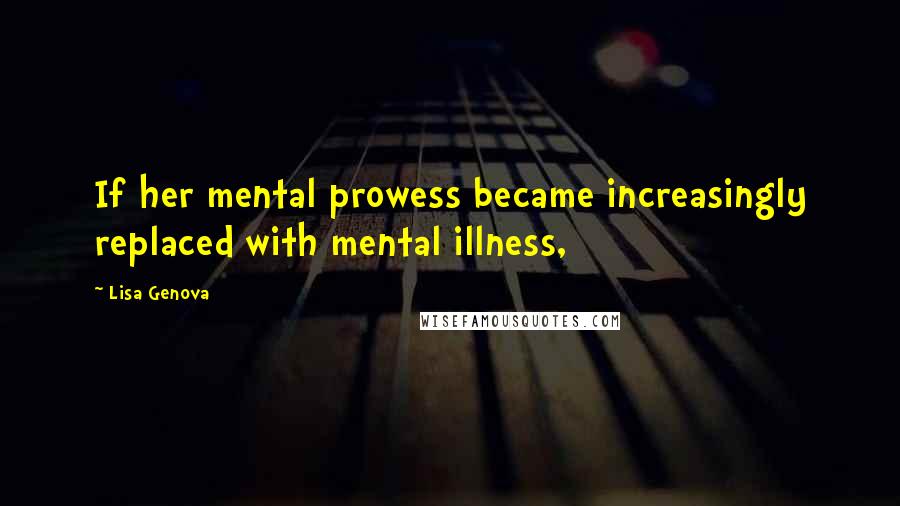 Lisa Genova Quotes: If her mental prowess became increasingly replaced with mental illness,