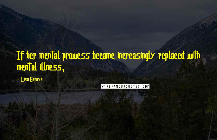 Lisa Genova Quotes: If her mental prowess became increasingly replaced with mental illness,