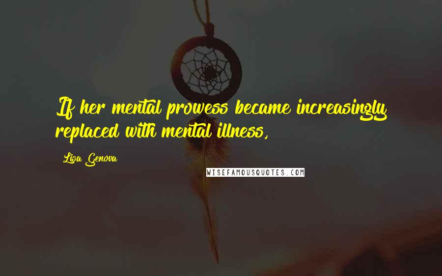 Lisa Genova Quotes: If her mental prowess became increasingly replaced with mental illness,