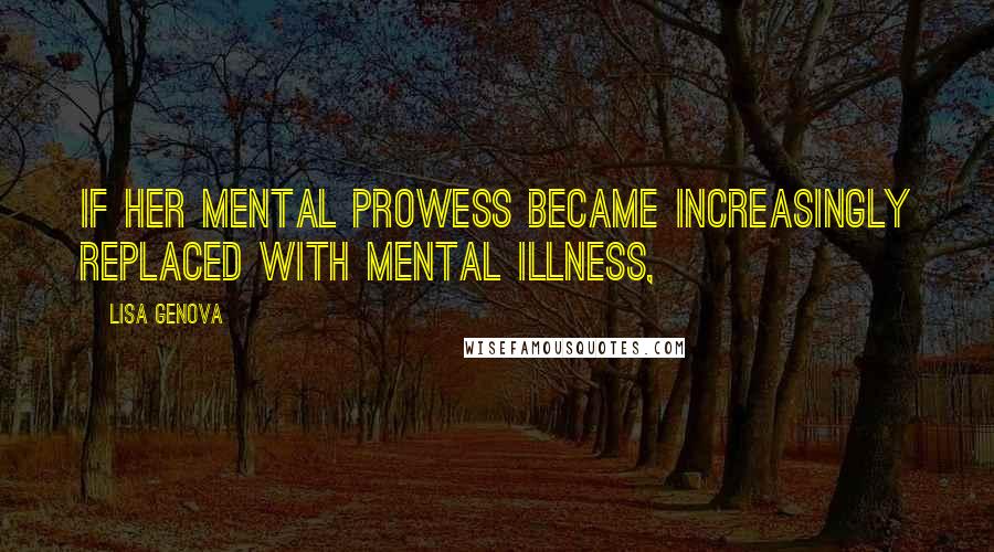 Lisa Genova Quotes: If her mental prowess became increasingly replaced with mental illness,