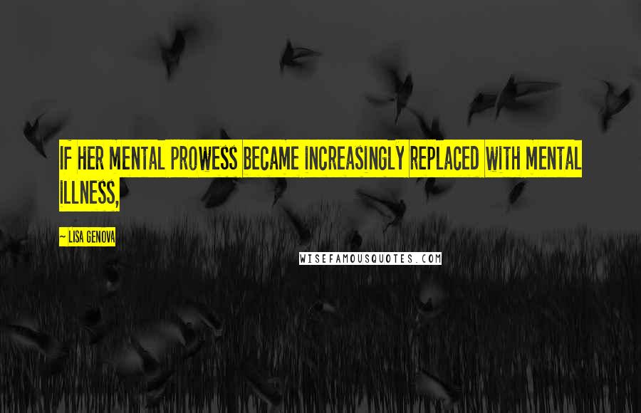 Lisa Genova Quotes: If her mental prowess became increasingly replaced with mental illness,