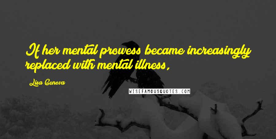 Lisa Genova Quotes: If her mental prowess became increasingly replaced with mental illness,