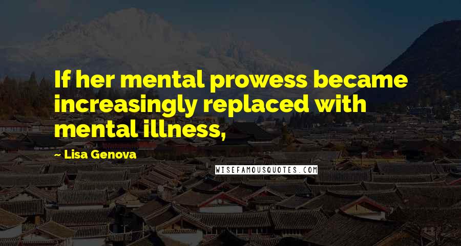 Lisa Genova Quotes: If her mental prowess became increasingly replaced with mental illness,