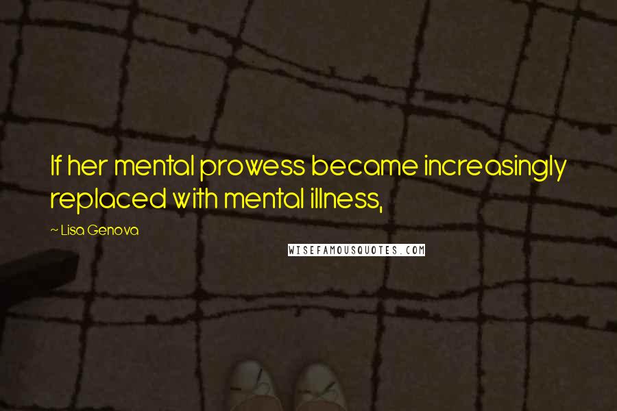 Lisa Genova Quotes: If her mental prowess became increasingly replaced with mental illness,