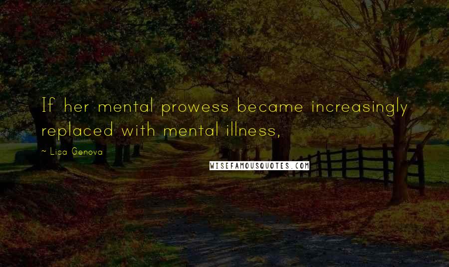 Lisa Genova Quotes: If her mental prowess became increasingly replaced with mental illness,