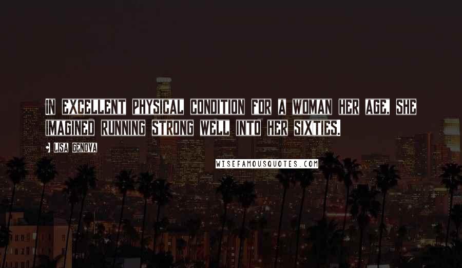 Lisa Genova Quotes: In excellent physical condition for a woman her age, she imagined running strong well into her sixties.