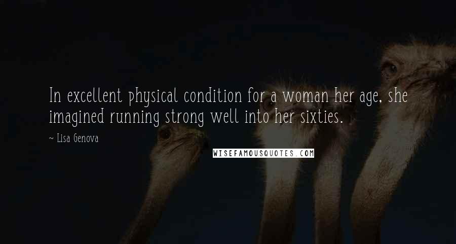 Lisa Genova Quotes: In excellent physical condition for a woman her age, she imagined running strong well into her sixties.