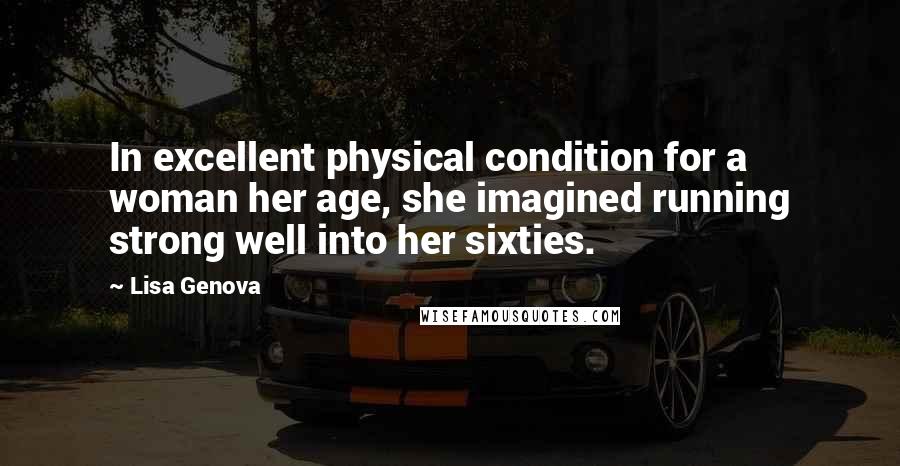 Lisa Genova Quotes: In excellent physical condition for a woman her age, she imagined running strong well into her sixties.