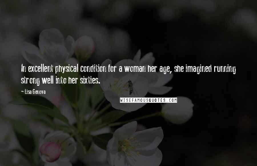 Lisa Genova Quotes: In excellent physical condition for a woman her age, she imagined running strong well into her sixties.