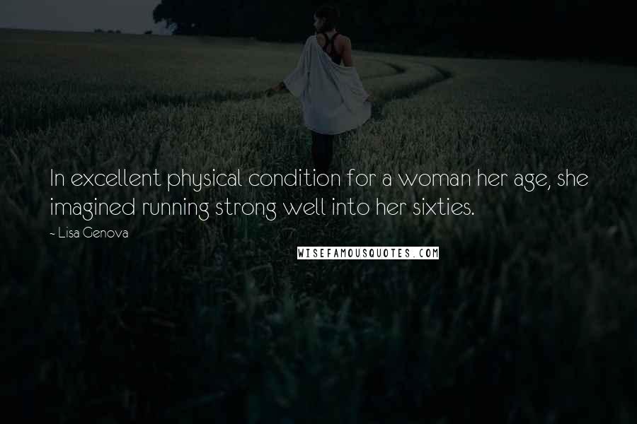 Lisa Genova Quotes: In excellent physical condition for a woman her age, she imagined running strong well into her sixties.