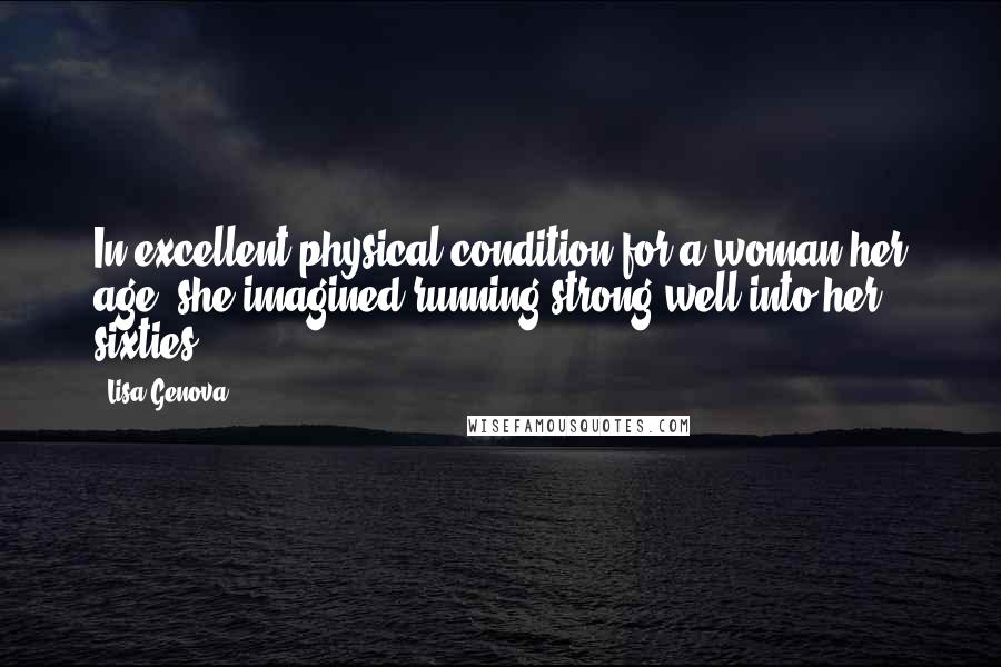 Lisa Genova Quotes: In excellent physical condition for a woman her age, she imagined running strong well into her sixties.