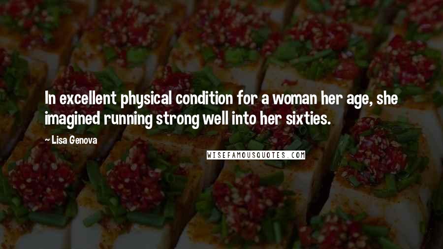 Lisa Genova Quotes: In excellent physical condition for a woman her age, she imagined running strong well into her sixties.