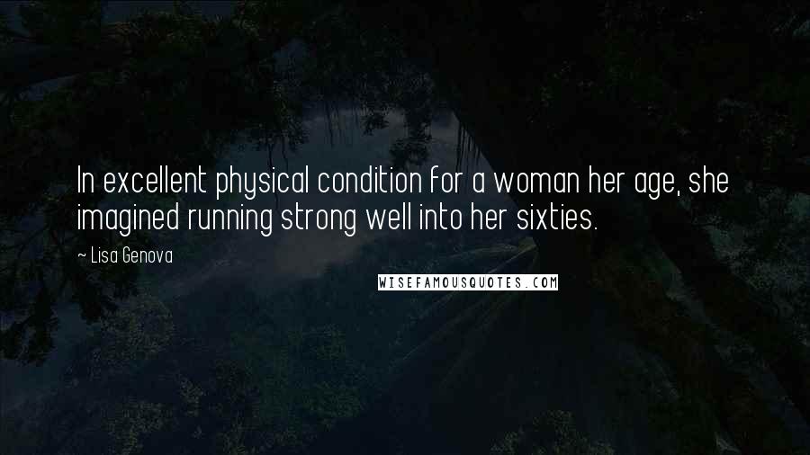 Lisa Genova Quotes: In excellent physical condition for a woman her age, she imagined running strong well into her sixties.