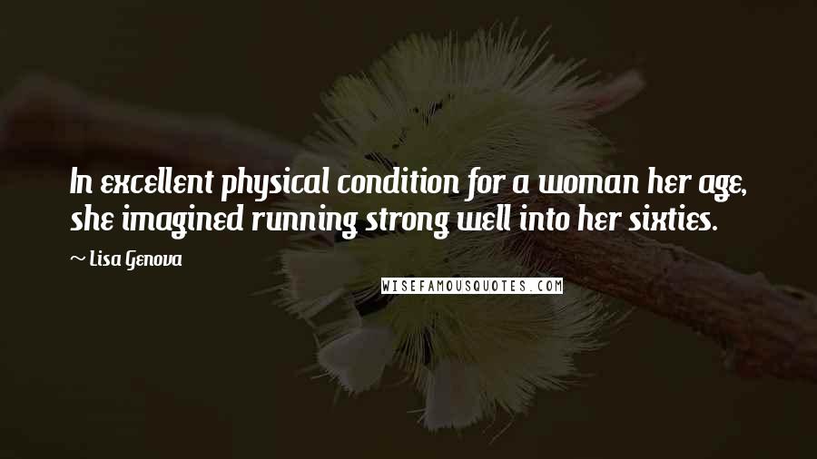 Lisa Genova Quotes: In excellent physical condition for a woman her age, she imagined running strong well into her sixties.