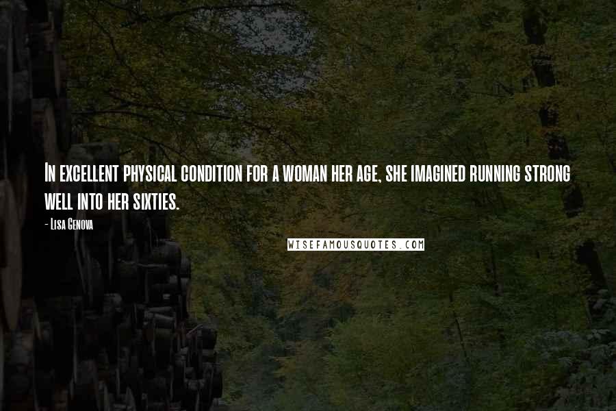 Lisa Genova Quotes: In excellent physical condition for a woman her age, she imagined running strong well into her sixties.