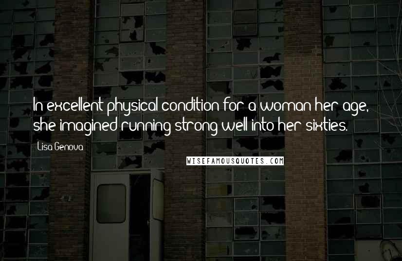 Lisa Genova Quotes: In excellent physical condition for a woman her age, she imagined running strong well into her sixties.