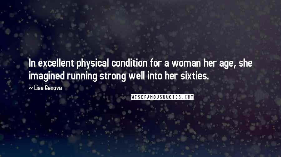 Lisa Genova Quotes: In excellent physical condition for a woman her age, she imagined running strong well into her sixties.