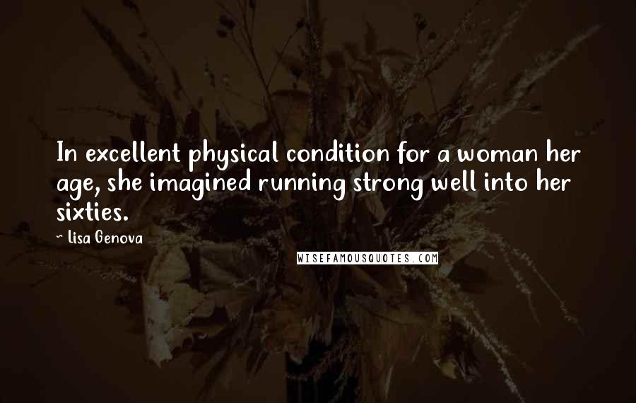 Lisa Genova Quotes: In excellent physical condition for a woman her age, she imagined running strong well into her sixties.