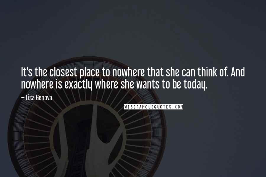 Lisa Genova Quotes: It's the closest place to nowhere that she can think of. And nowhere is exactly where she wants to be today.