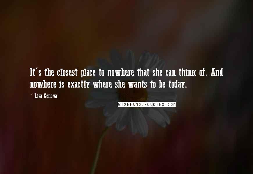 Lisa Genova Quotes: It's the closest place to nowhere that she can think of. And nowhere is exactly where she wants to be today.