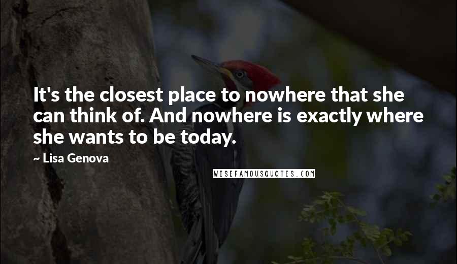 Lisa Genova Quotes: It's the closest place to nowhere that she can think of. And nowhere is exactly where she wants to be today.
