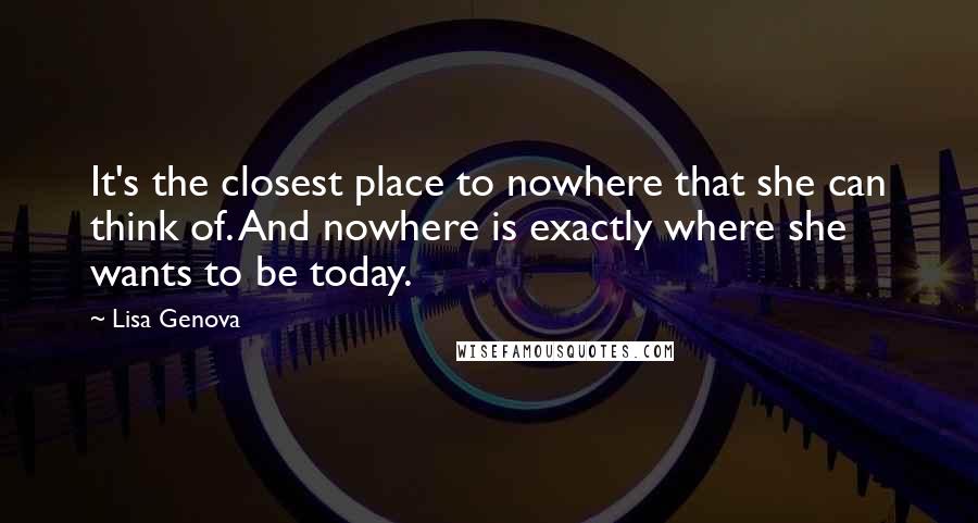 Lisa Genova Quotes: It's the closest place to nowhere that she can think of. And nowhere is exactly where she wants to be today.