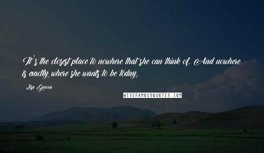 Lisa Genova Quotes: It's the closest place to nowhere that she can think of. And nowhere is exactly where she wants to be today.