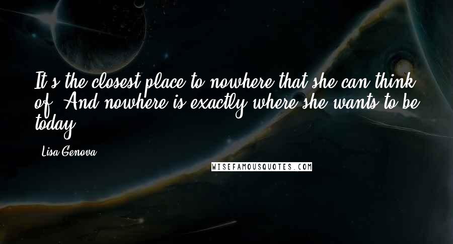 Lisa Genova Quotes: It's the closest place to nowhere that she can think of. And nowhere is exactly where she wants to be today.