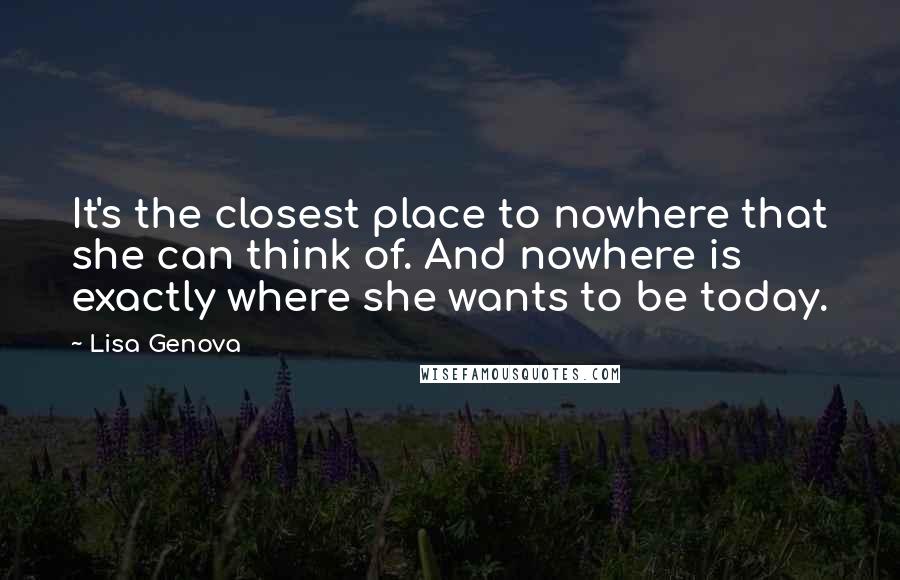 Lisa Genova Quotes: It's the closest place to nowhere that she can think of. And nowhere is exactly where she wants to be today.