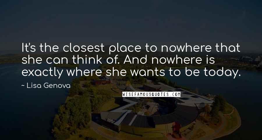 Lisa Genova Quotes: It's the closest place to nowhere that she can think of. And nowhere is exactly where she wants to be today.