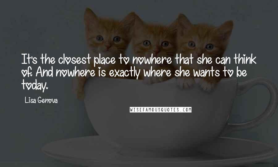 Lisa Genova Quotes: It's the closest place to nowhere that she can think of. And nowhere is exactly where she wants to be today.