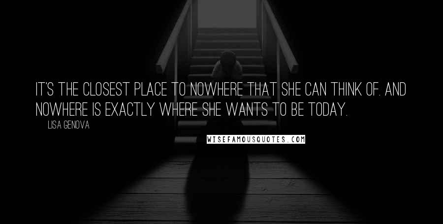 Lisa Genova Quotes: It's the closest place to nowhere that she can think of. And nowhere is exactly where she wants to be today.