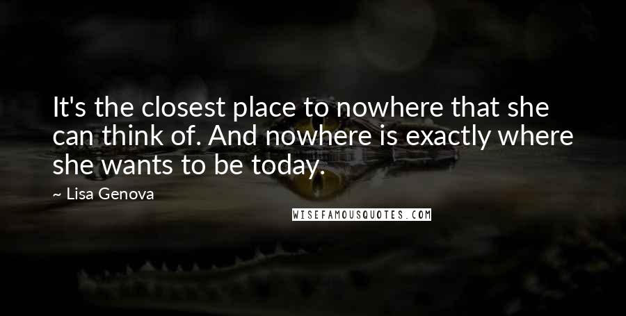 Lisa Genova Quotes: It's the closest place to nowhere that she can think of. And nowhere is exactly where she wants to be today.