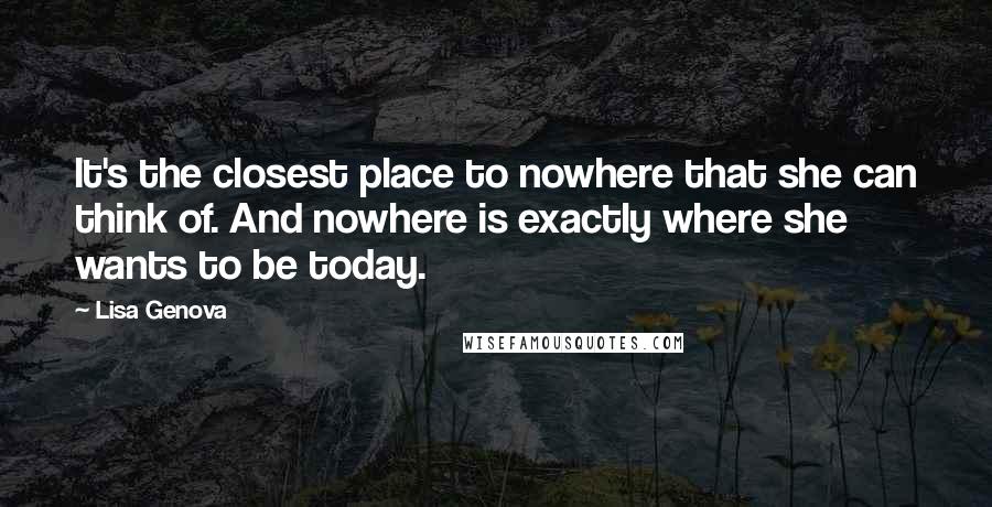 Lisa Genova Quotes: It's the closest place to nowhere that she can think of. And nowhere is exactly where she wants to be today.