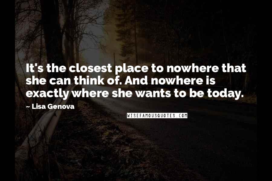 Lisa Genova Quotes: It's the closest place to nowhere that she can think of. And nowhere is exactly where she wants to be today.