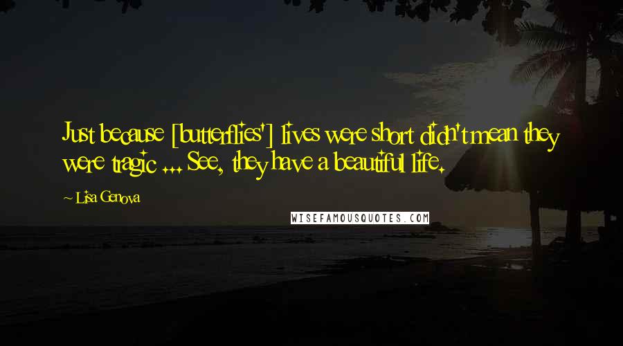 Lisa Genova Quotes: Just because [butterflies'] lives were short didn't mean they were tragic ... See, they have a beautiful life.