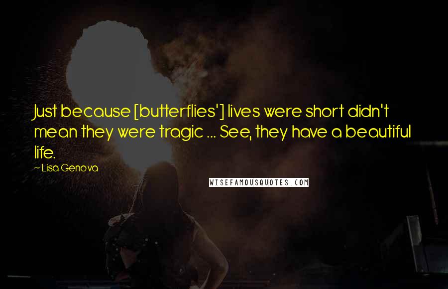 Lisa Genova Quotes: Just because [butterflies'] lives were short didn't mean they were tragic ... See, they have a beautiful life.