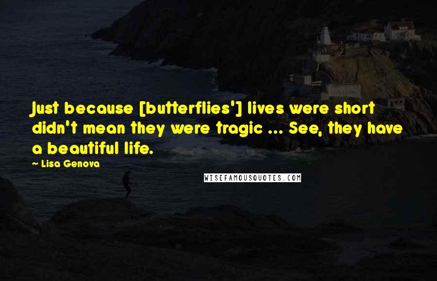 Lisa Genova Quotes: Just because [butterflies'] lives were short didn't mean they were tragic ... See, they have a beautiful life.