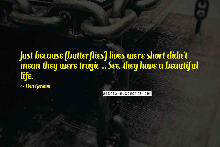 Lisa Genova Quotes: Just because [butterflies'] lives were short didn't mean they were tragic ... See, they have a beautiful life.